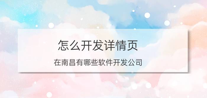 怎么开发详情页 在南昌有哪些软件开发公司，请详情？